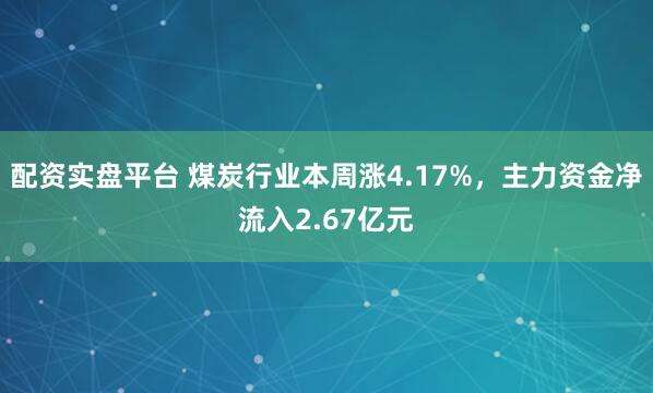 配资实盘平台 煤炭行业本周涨4.17%，主力资金净流入2.67亿元