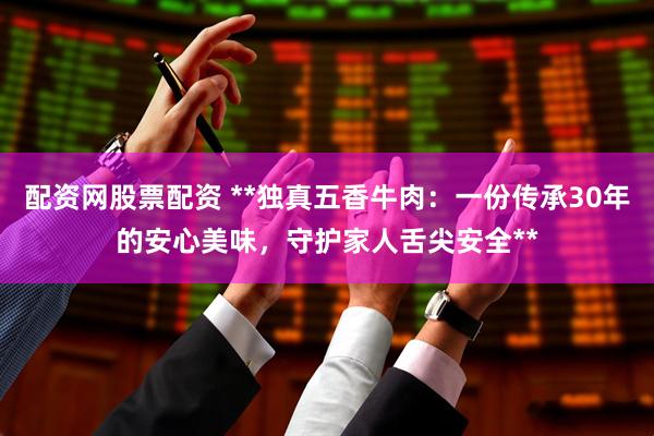 配资网股票配资 **独真五香牛肉：一份传承30年的安心美味，守护家人舌尖安全**