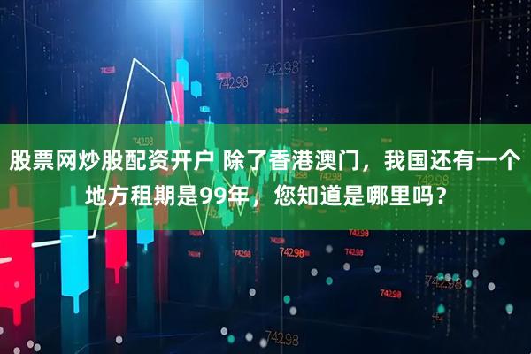 股票网炒股配资开户 除了香港澳门，我国还有一个地方租期是99年，您知道是哪里吗？