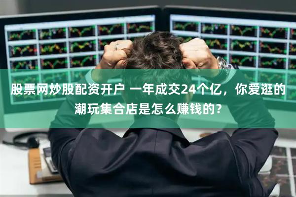 股票网炒股配资开户 一年成交24个亿，你爱逛的潮玩集合店是怎么赚钱的？