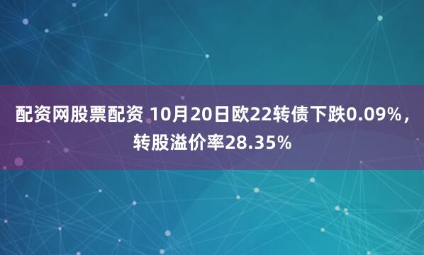 配资网股票配资 10月20日欧22转债下跌0.09%，转股溢价率28.35%