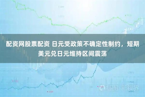 配资网股票配资 日元受政策不确定性制约，短期美元兑日元维持区间震荡