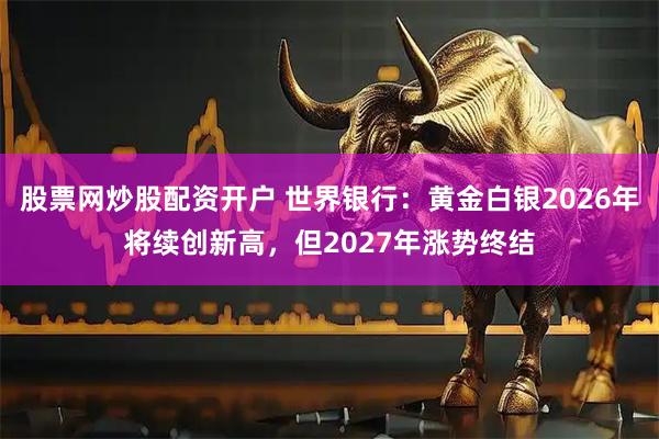 股票网炒股配资开户 世界银行：黄金白银2026年将续创新高，但2027年涨势终结