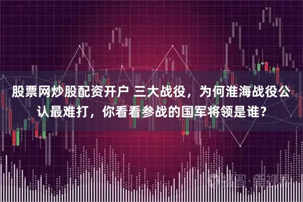 股票网炒股配资开户 三大战役，为何淮海战役公认最难打，你看看参战的国军将领是谁？