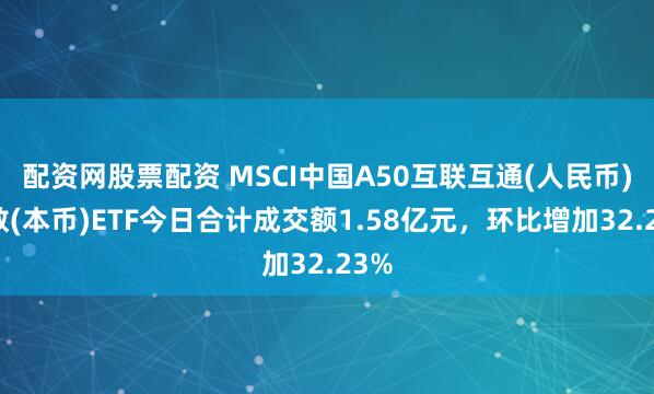 配资网股票配资 MSCI中国A50互联互通(人民币)指数(本币)ETF今日合计成交额1.58亿元，环比增加32.23%