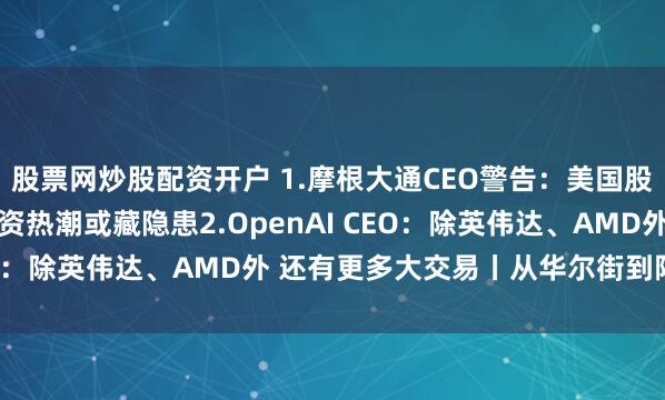 股票网炒股配资开户 1.摩根大通CEO警告：美国股市回调风险上升 AI投资热潮或藏隐患2.OpenAI CEO：除英伟达、AMD外 还有更多大交易丨从华尔街到陆家嘴
