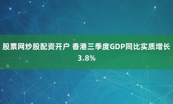 股票网炒股配资开户 香港三季度GDP同比实质增长3.8%