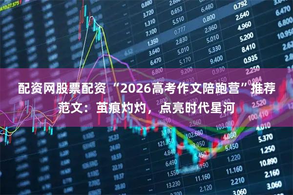 配资网股票配资 “2026高考作文陪跑营”推荐范文：茧痕灼灼，点亮时代星河