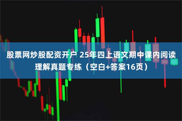 股票网炒股配资开户 25年四上语文期中课内阅读理解真题专练（空白+答案16页）